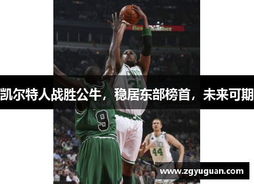 凯尔特人战胜公牛，稳居东部榜首，未来可期