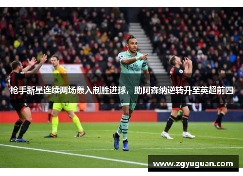 枪手新星连续两场轰入制胜进球，助阿森纳逆转升至英超前四