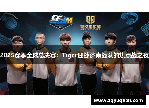 2025赛季全球总决赛：Tiger迎战济南战队的焦点战之夜
