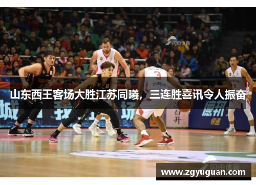 山东西王客场大胜江苏同曦，三连胜喜讯令人振奋