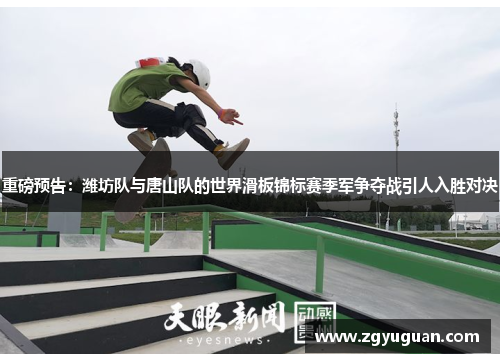 重磅预告：潍坊队与唐山队的世界滑板锦标赛季军争夺战引人入胜对决